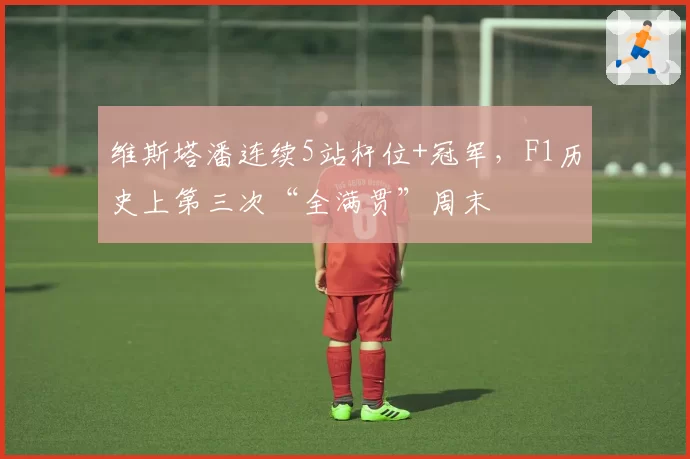 维斯塔潘连续5站杆位+冠军,F1历史上第三次“全满贯”周末
