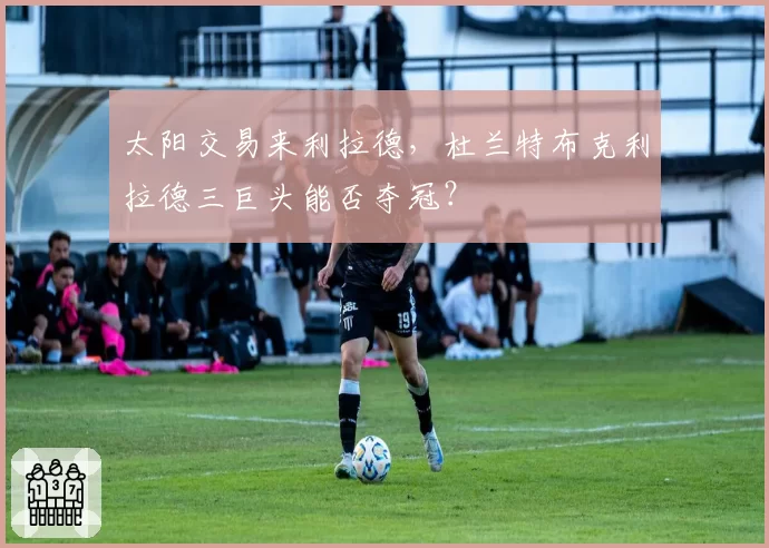 太阳交易来利拉德,杜兰特布克利拉德三巨头能否夺冠?