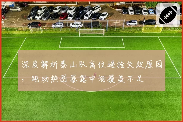 深度解析泰山队高位逼抢失效原因,跑动热图暴露中场覆盖不足