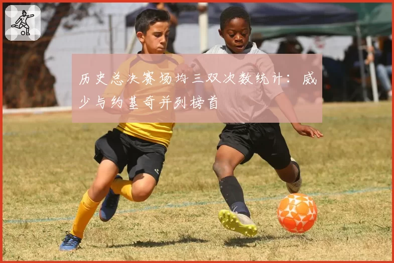 历史总决赛场均三双次数统计：威少与约基奇并列榜首