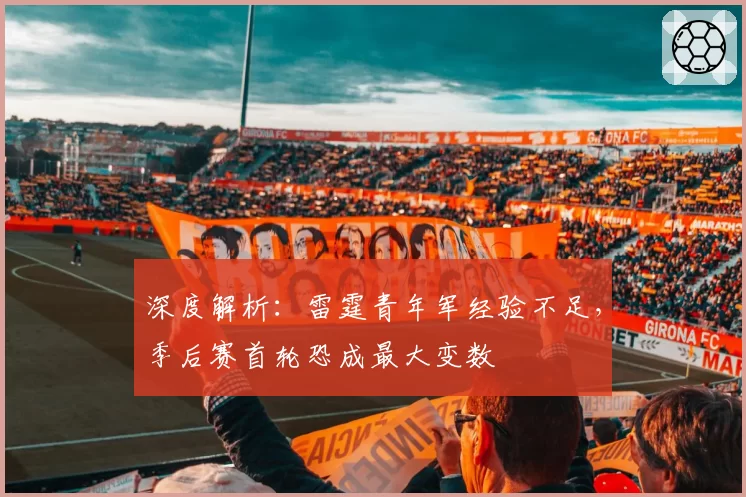 深度解析:雷霆青年军经验不足,季后赛首轮恐成最大变数