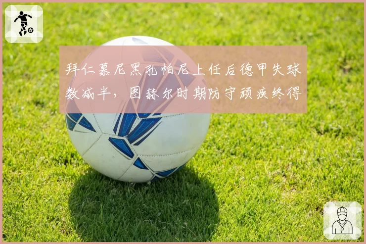 拜仁慕尼黑孔帕尼上任后德甲失球数减半,图赫尔时期防守顽疾终得根治