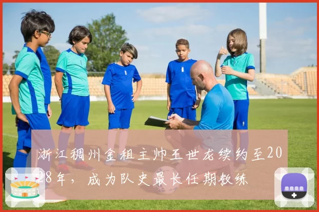 浙江稠州金租主帅王世龙续约至2028年,成为队史最长任期教练