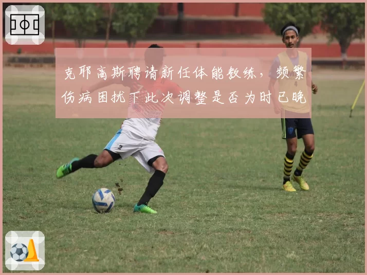 克耶高斯聘请新任体能教练，频繁伤病困扰下此次调整是否为时已晚？