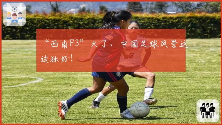 “西南F3”火了，中国足球风景这边独好！