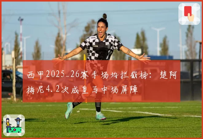 西甲2025_26赛季场均拦截榜:楚阿梅尼4.2次成皇马中场屏障