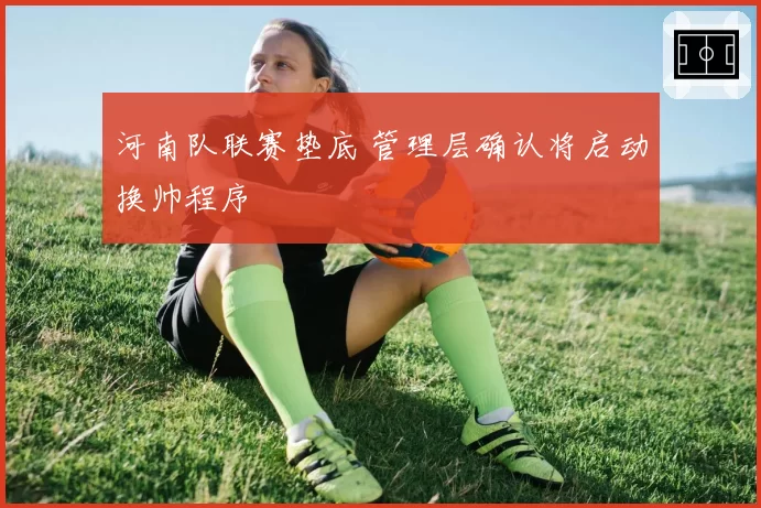 河南队联赛垫底 管理层确认将启动换帅程序