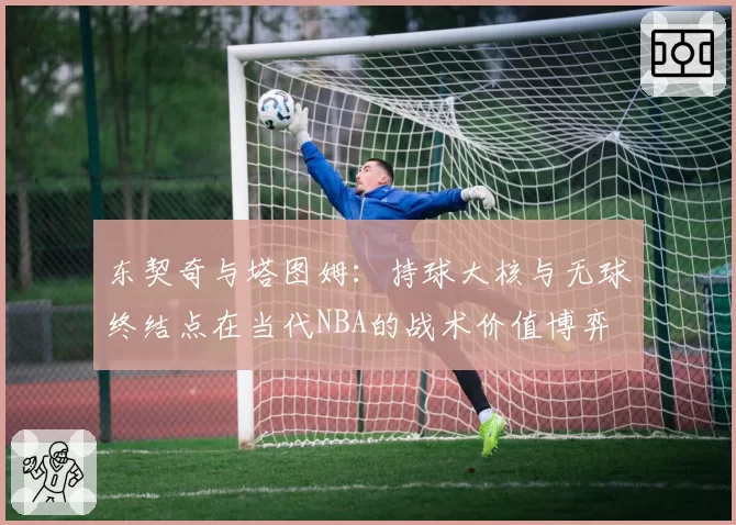 东契奇与塔图姆:持球大核与无球终结点在当代NBA的战术价值博弈