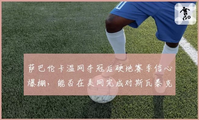 萨巴伦卡温网夺冠后硬地赛季信心爆棚，能否在美网完成对斯瓦泰克的反超？