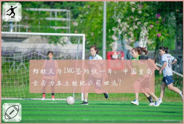 郑钦文与IMG签约仅一年，中国金花会否为本土经纪公司回流？