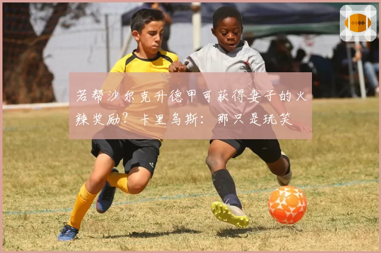 若帮沙尔克升德甲可获得妻子的火辣奖励?卡里乌斯:那只是玩笑