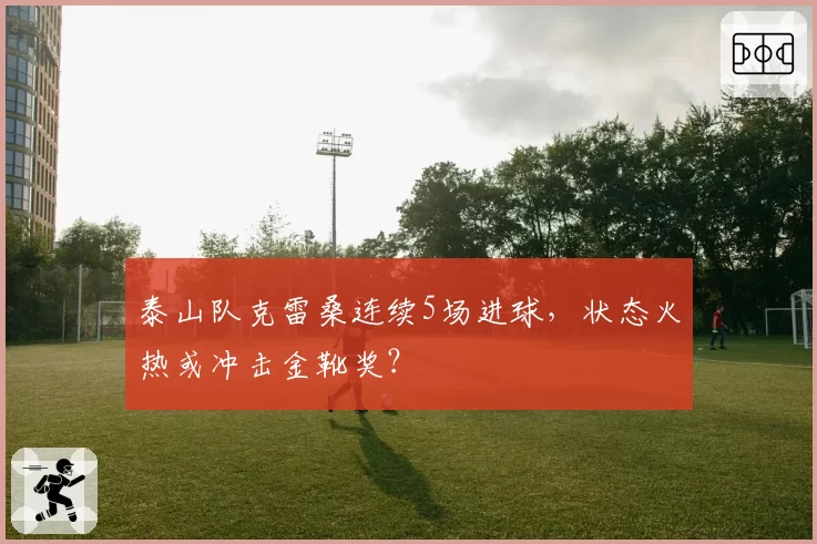 泰山队克雷桑连续5场进球,状态火热或冲击金靴奖?