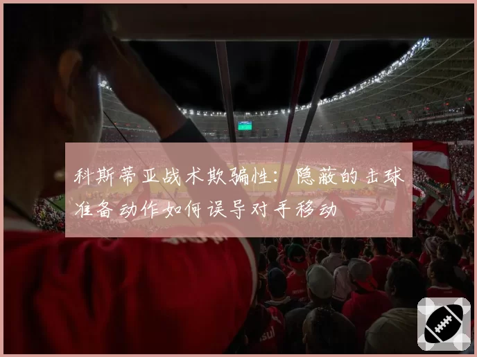科斯蒂亚战术欺骗性:隐蔽的击球准备动作如何误导对手移动