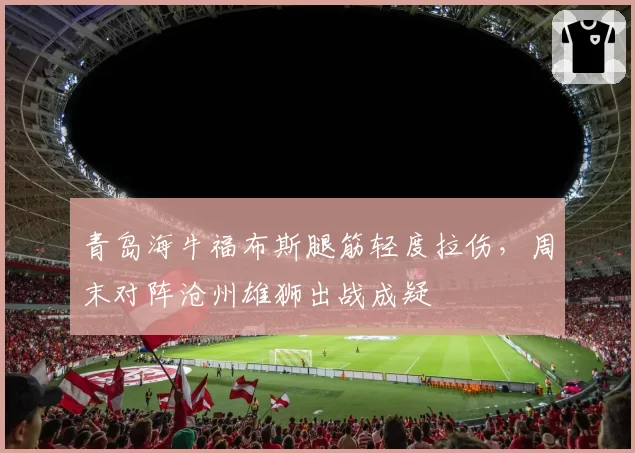 青岛海牛福布斯腿筋轻度拉伤，周末对阵沧州雄狮出战成疑