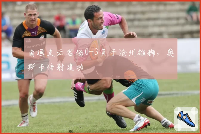 南通支云客场0-3负于沧州雄狮，奥斯卡传射建功