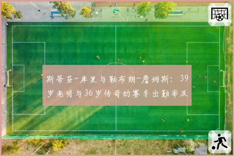 斯蒂芬-库里与勒布朗-詹姆斯:39岁老将与36岁传奇的赛季出勤率及效率值对比