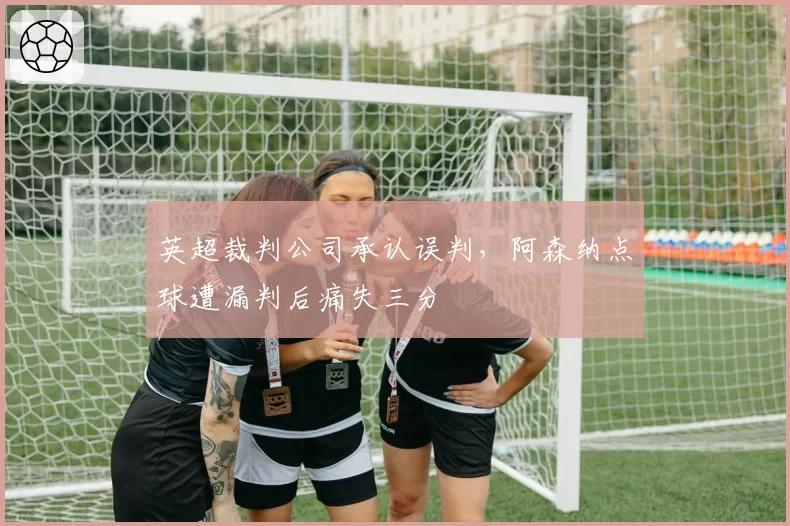 英超裁判公司承认误判，阿森纳点球遭漏判后痛失三分
