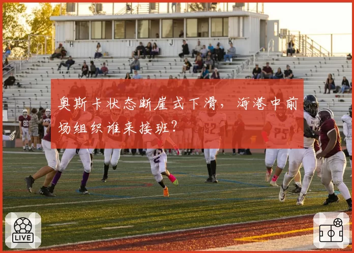 奥斯卡状态断崖式下滑,海港中前场组织谁来接班?