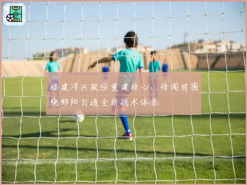 福建浔兴股份重建核心，传闻将围绕邹阳打造全新战术体系