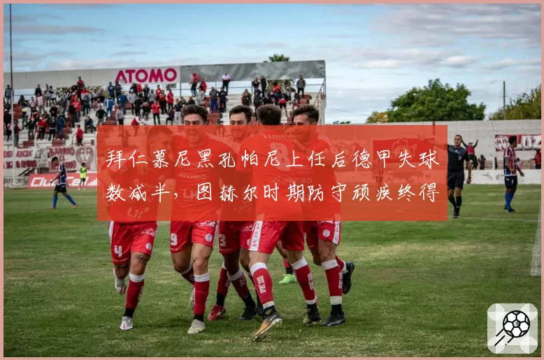 拜仁慕尼黑孔帕尼上任后德甲失球数减半，图赫尔时期防守顽疾终得根治