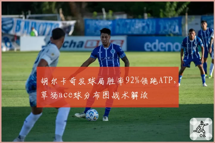 胡尔卡奇发球局胜率92%领跑ATP,草场ace球分布图战术解读