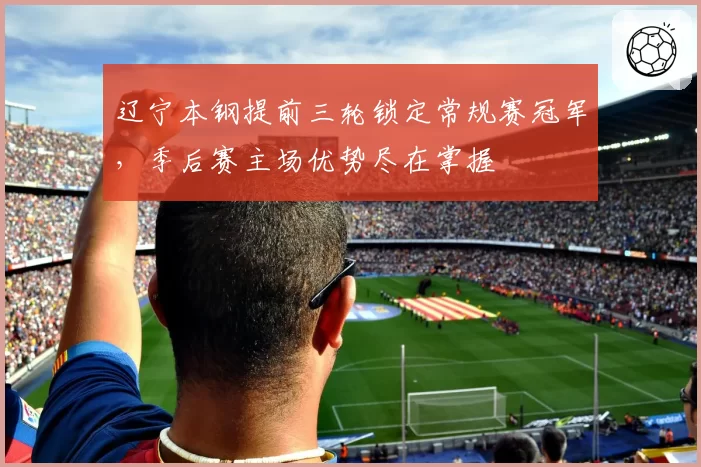 辽宁本钢提前三轮锁定常规赛冠军，季后赛主场优势尽在掌握