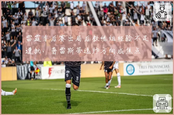 雷霆季后赛出局后教练组经验不足遭批，普雷斯蒂选帅方向成焦点