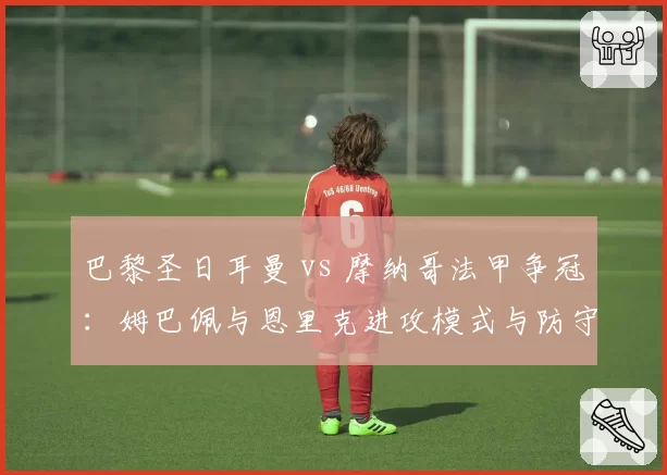巴黎圣日耳曼 vs 摩纳哥法甲争冠:姆巴佩与恩里克进攻模式与防守漏洞对比