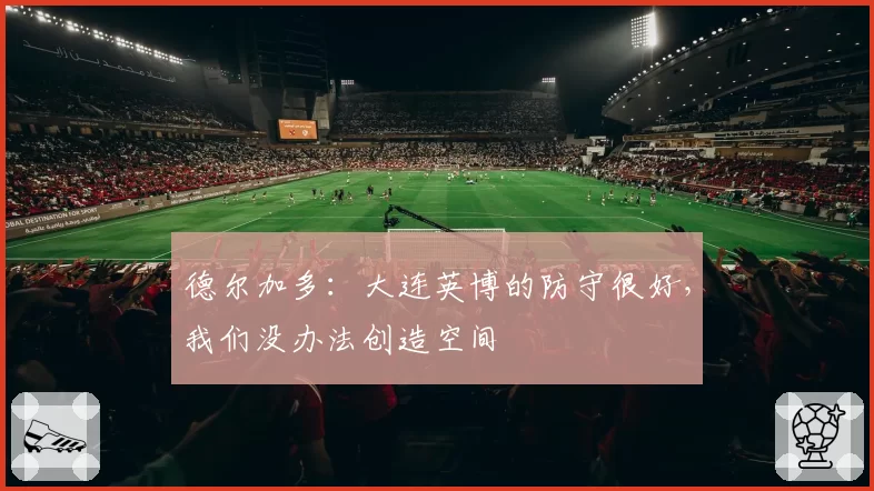 德尔加多：大连英博的防守很好，我们没办法创造空间