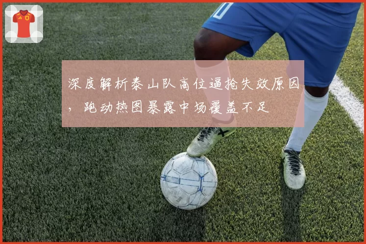 深度解析泰山队高位逼抢失效原因,跑动热图暴露中场覆盖不足