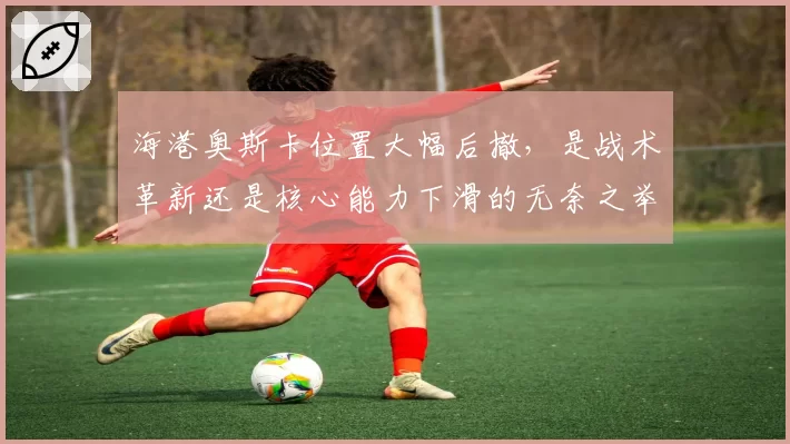 海港奥斯卡位置大幅后撤，是战术革新还是核心能力下滑的无奈之举？