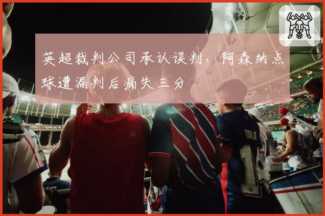 英超裁判公司承认误判，阿森纳点球遭漏判后痛失三分