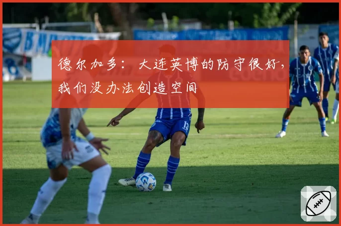 德尔加多：大连英博的防守很好，我们没办法创造空间