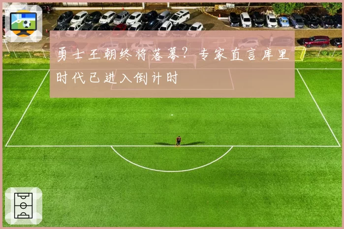 勇士王朝终将落幕？专家直言库里时代已进入倒计时