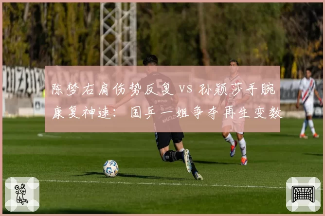 陈梦右肩伤势反复 vs 孙颖莎手腕康复神速：国乒一姐争夺再生变数