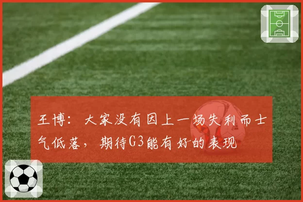 王博：大家没有因上一场失利而士气低落，期待G3能有好的表现