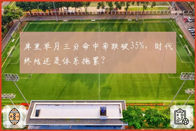 库里单月三分命中率跌破35%,时代终结还是体系拖累?