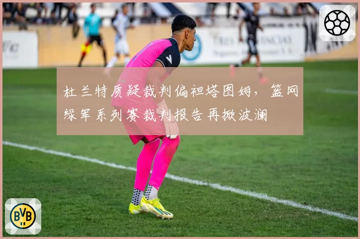 杜兰特质疑裁判偏袒塔图姆，篮网绿军系列赛裁判报告再掀波澜
