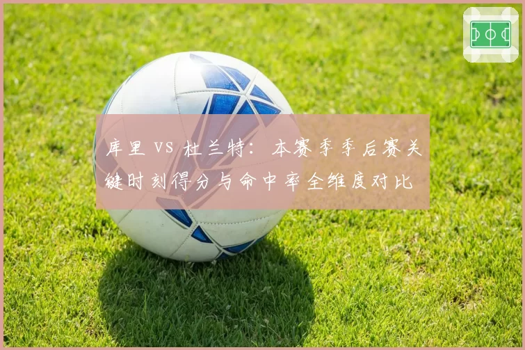 库里 vs 杜兰特:本赛季季后赛关键时刻得分与命中率全维度对比