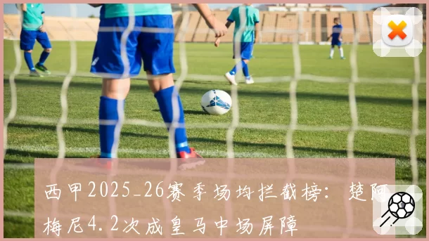 西甲2025_26赛季场均拦截榜:楚阿梅尼4.2次成皇马中场屏障