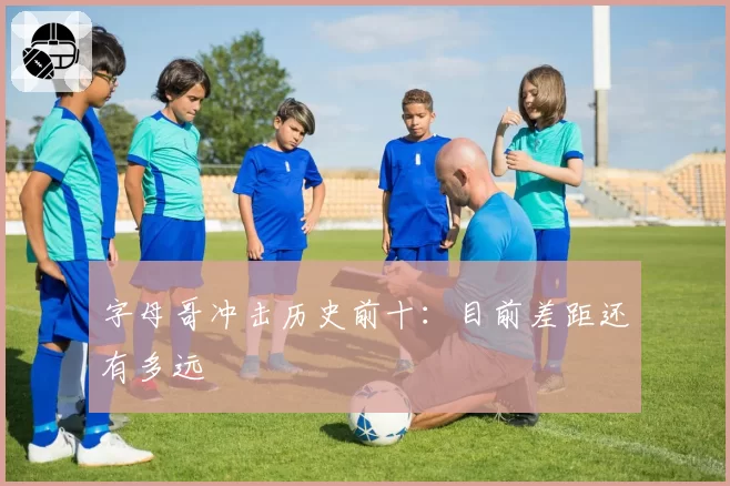字母哥冲击历史前十：目前差距还有多远