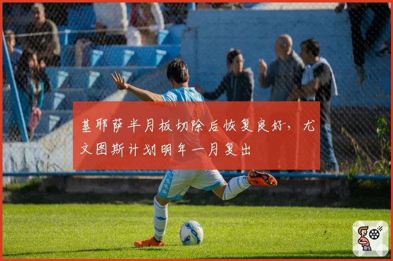 基耶萨半月板切除后恢复良好,尤文图斯计划明年一月复出