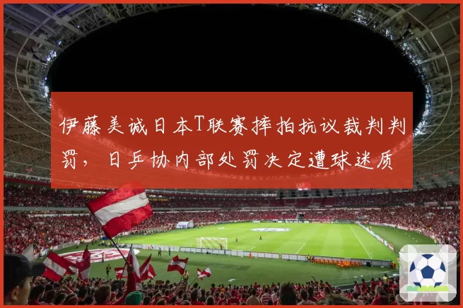 伊藤美诚日本T联赛摔拍抗议裁判判罚，日乒协内部处罚决定遭球迷质疑