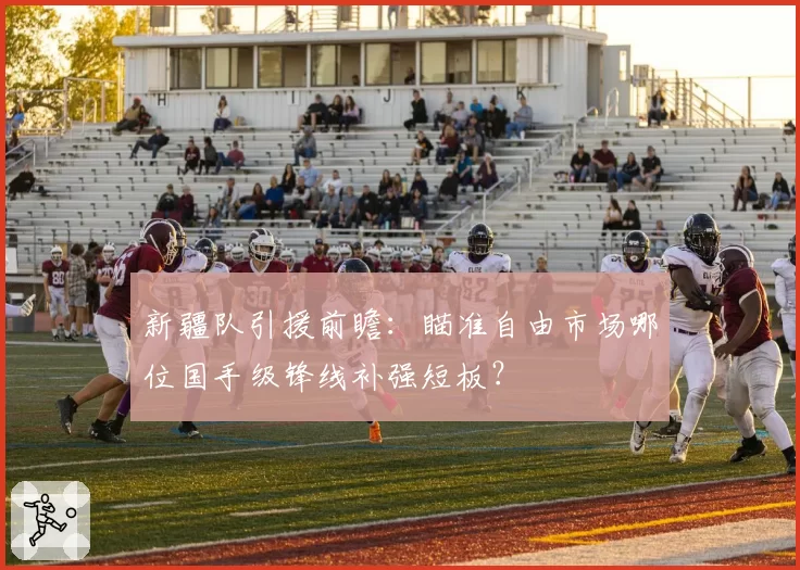 新疆队引援前瞻：瞄准自由市场哪位国手级锋线补强短板？