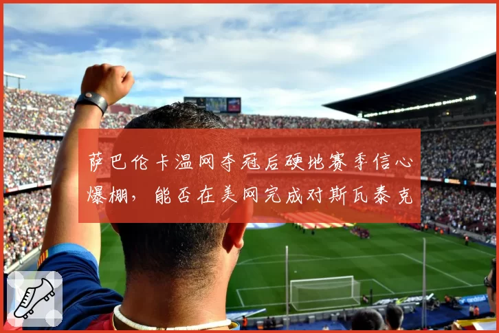 萨巴伦卡温网夺冠后硬地赛季信心爆棚，能否在美网完成对斯瓦泰克的反超？
