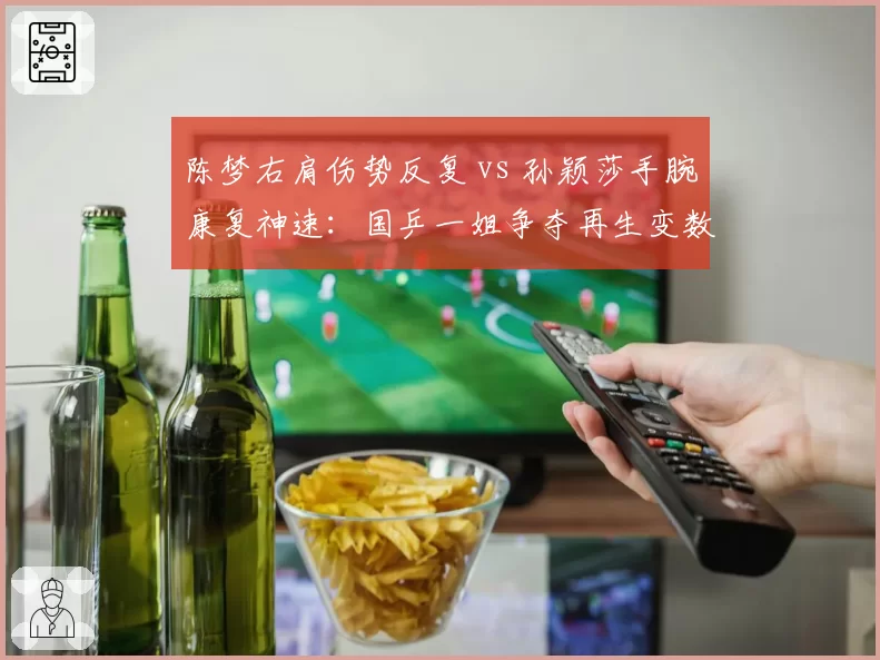 陈梦右肩伤势反复 vs 孙颖莎手腕康复神速：国乒一姐争夺再生变数