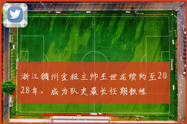 浙江稠州金租主帅王世龙续约至2028年,成为队史最长任期教练