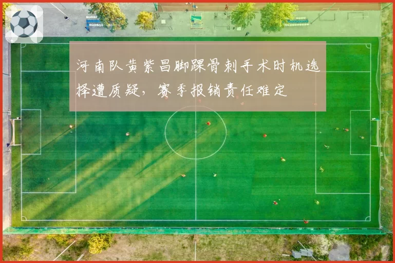 河南队黄紫昌脚踝骨刺手术时机选择遭质疑,赛季报销责任难定