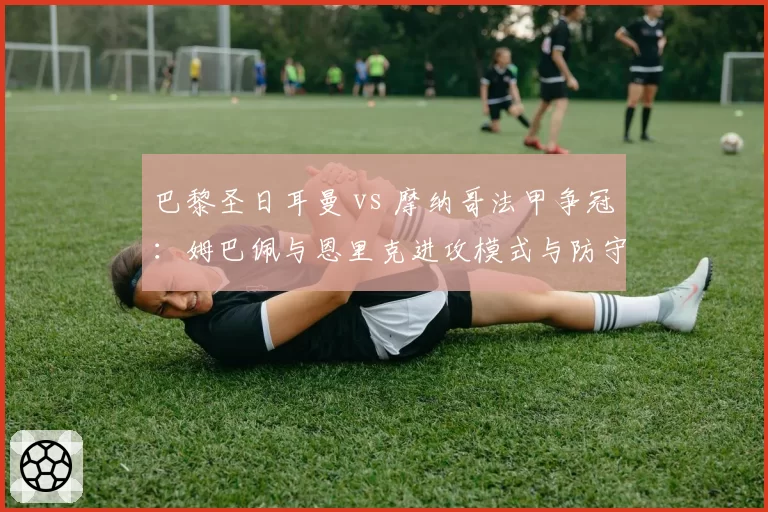 巴黎圣日耳曼 vs 摩纳哥法甲争冠:姆巴佩与恩里克进攻模式与防守漏洞对比