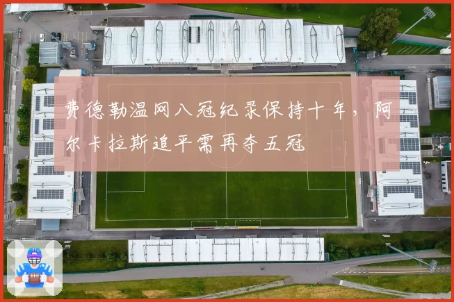 费德勒温网八冠纪录保持十年,阿尔卡拉斯追平需再夺五冠